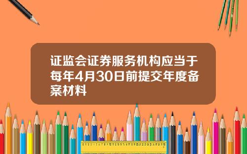 证监会证券服务机构应当于每年4月30日前提交年度备案材料