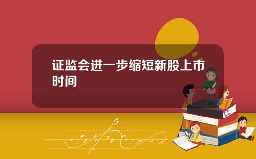 证监会进一步缩短新股上市时间