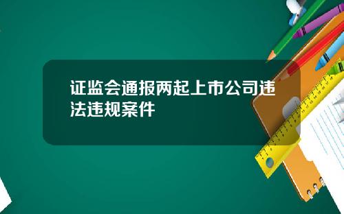 证监会通报两起上市公司违法违规案件