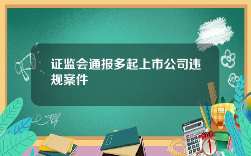 证监会通报多起上市公司违规案件