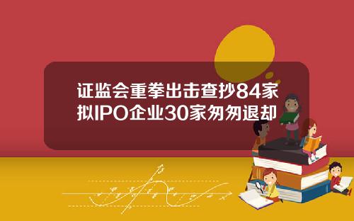 证监会重拳出击查抄84家拟IPO企业30家匆匆退却