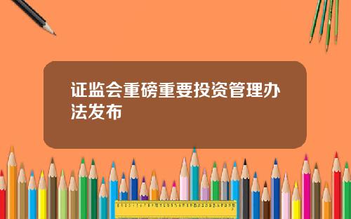 证监会重磅重要投资管理办法发布