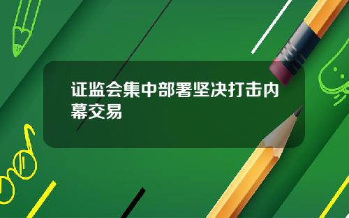 证监会集中部署坚决打击内幕交易