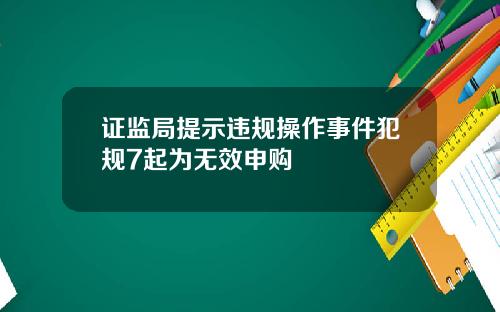 证监局提示违规操作事件犯规7起为无效申购