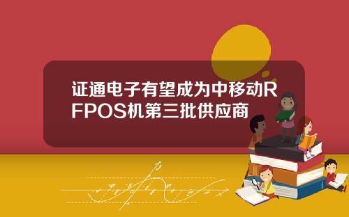 证通电子有望成为中移动RFPOS机第三批供应商