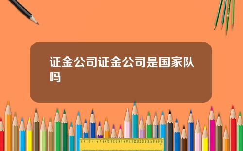 证金公司证金公司是国家队吗