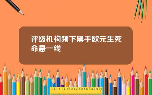 评级机构频下黑手欧元生死命悬一线