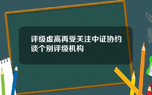 评级虚高再受关注中证协约谈个别评级机构