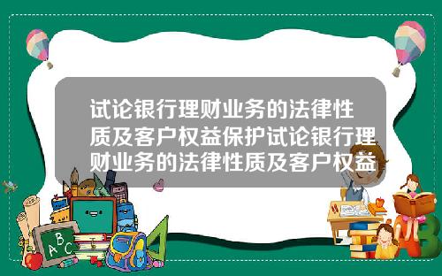 试论银行理财业务的法律性质及客户权益保护试论银行理财业务的法律性质及客户权益保护论文