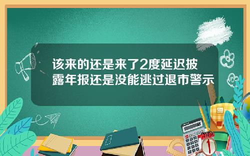 该来的还是来了2度延迟披露年报还是没能逃过退市警示