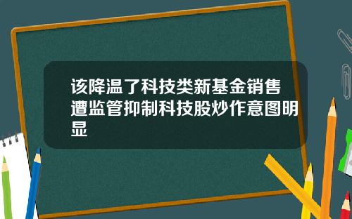 该降温了科技类新基金销售遭监管抑制科技股炒作意图明显