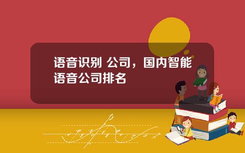 语音识别 公司，国内智能语音公司排名