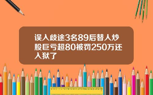 误入歧途3名89后替人炒股巨亏超80被罚250万还入狱了