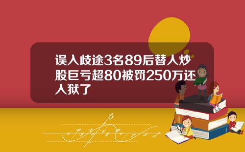 误入歧途3名89后替人炒股巨亏超80被罚250万还入狱了