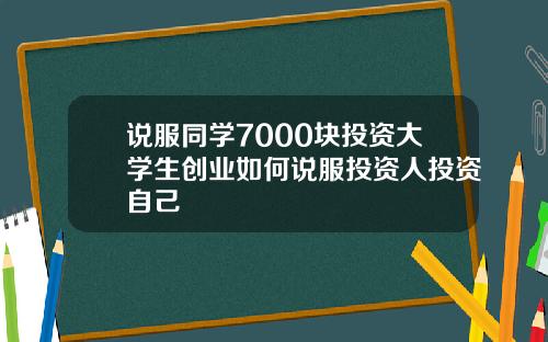 说服同学7000块投资大学生创业如何说服投资人投资自己