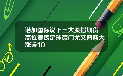 诺加国际说下三大股指期货高位震荡足球豪门尤文图斯大涨逾10