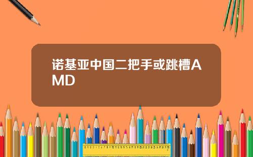 诺基亚中国二把手或跳槽AMD