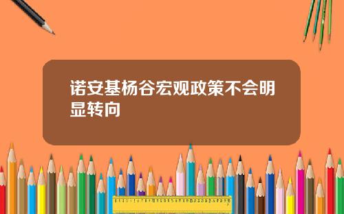 诺安基杨谷宏观政策不会明显转向