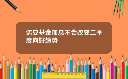 诺安基金加息不会改变二季度向好趋势