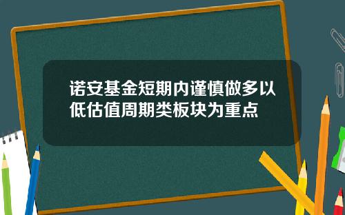 诺安基金短期内谨慎做多以低估值周期类板块为重点