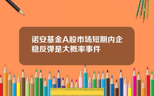 诺安基金A股市场短期内企稳反弹是大概率事件