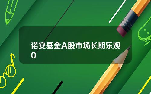 诺安基金A股市场长期乐观0