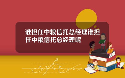 谁担任中粮信托总经理谁担任中粮信托总经理呢