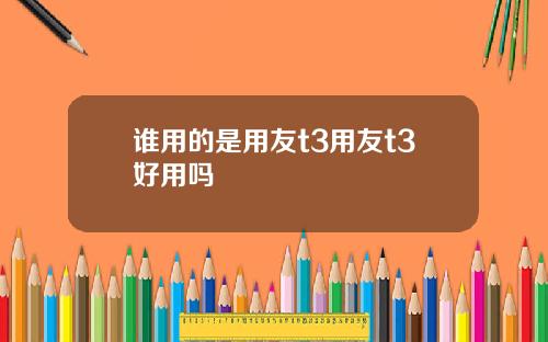 谁用的是用友t3用友t3好用吗