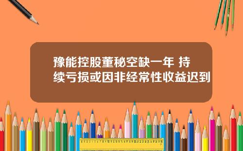 豫能控股董秘空缺一年 持续亏损或因非经常性收益迟到