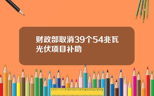 财政部取消39个54兆瓦光伏项目补助
