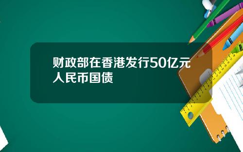 财政部在香港发行50亿元人民币国债