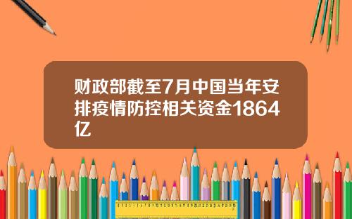 财政部截至7月中国当年安排疫情防控相关资金1864亿