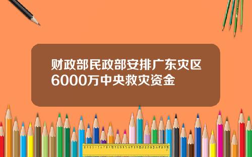 财政部民政部安排广东灾区6000万中央救灾资金