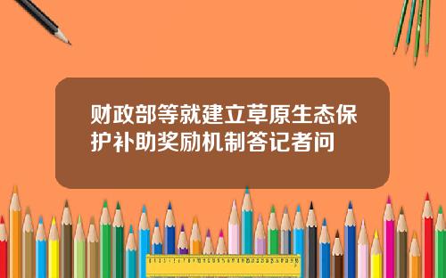 财政部等就建立草原生态保护补助奖励机制答记者问