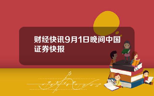 财经快讯9月1日晚间中国证券快报