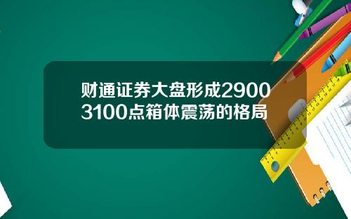 财通证券大盘形成29003100点箱体震荡的格局