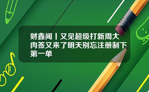 财鑫闻丨又见超级打新周大肉签又来了明天别忘注册制下第一单