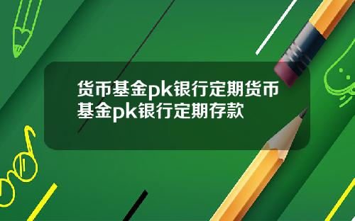 货币基金pk银行定期货币基金pk银行定期存款
