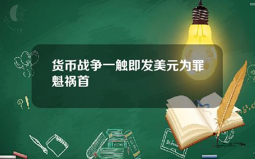 货币战争一触即发美元为罪魁祸首