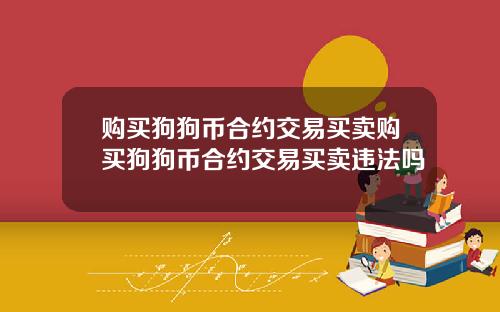 购买狗狗币合约交易买卖购买狗狗币合约交易买卖违法吗