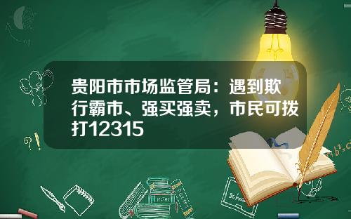贵阳市市场监管局：遇到欺行霸市、强买强卖，市民可拨打12315