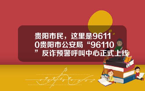贵阳市民,这里是96110贵阳市公安局“96110”反诈预警呼叫中心正式上线