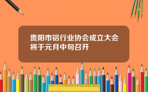 贵阳市铝行业协会成立大会将于元月中旬召开