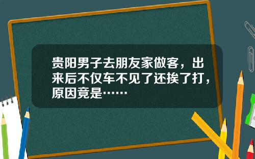 贵阳男子去朋友家做客,出来后不仅车不见了还挨了打,原因竟是……