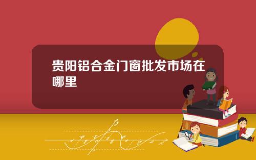 贵阳铝合金门窗批发市场在哪里