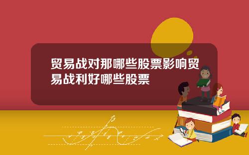 贸易战对那哪些股票影响贸易战利好哪些股票