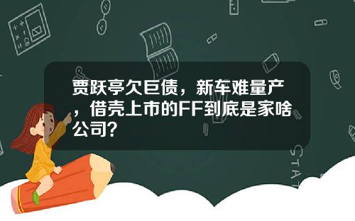 贾跃亭欠巨债，新车难量产，借壳上市的FF到底是家啥公司？