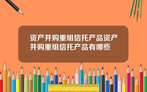 资产并购重组信托产品资产并购重组信托产品有哪些
