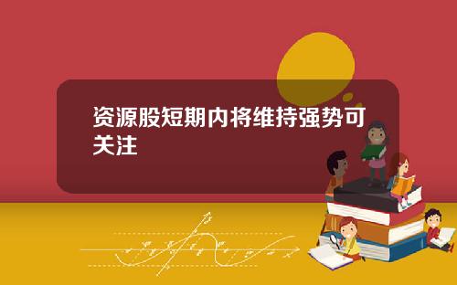 资源股短期内将维持强势可关注
