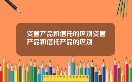 资管产品和信托的区别资管产品和信托产品的区别